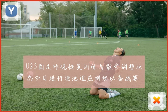 U23国足昨晚恢复训练与散步调整状态今日进行场地适应训练以备战赛事