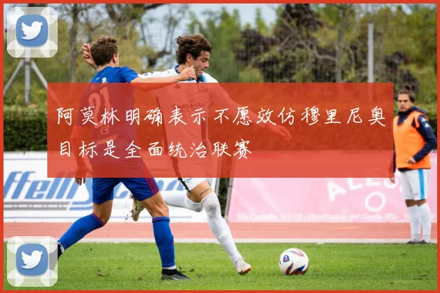 阿莫林明确表示不愿效仿穆里尼奥目标是全面统治联赛