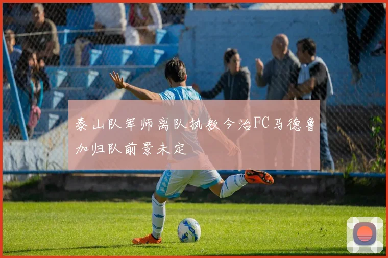 泰山队军师离队执教今治FC马德鲁加归队前景未定