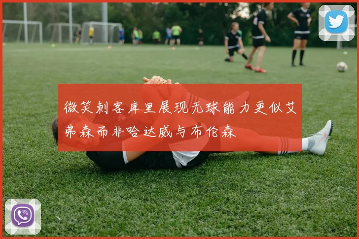微笑刺客库里展现无球能力更似艾弗森而非哈达威与布伦森