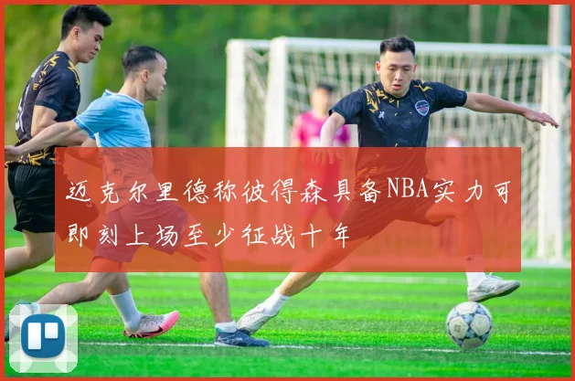 迈克尔里德称彼得森具备NBA实力可即刻上场至少征战十年