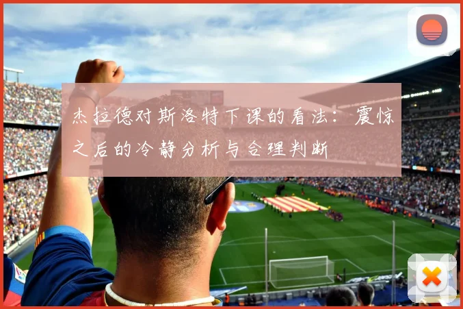 杰拉德对斯洛特下课的看法：震惊之后的冷静分析与合理判断