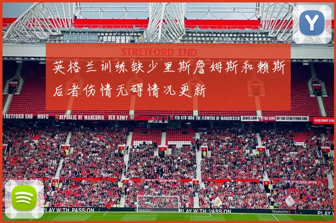 英格兰训练缺少里斯詹姆斯和赖斯后者伤情无碍情况更新