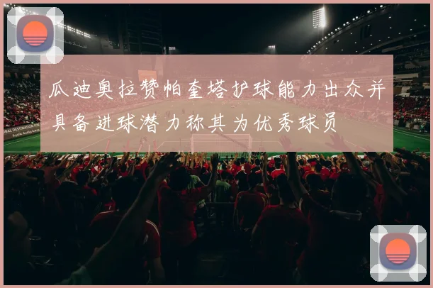 瓜迪奥拉赞帕奎塔护球能力出众并具备进球潜力称其为优秀球员