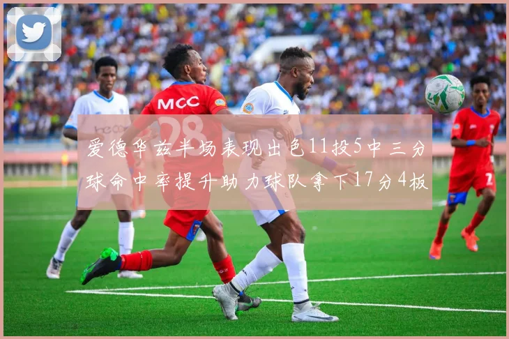 爱德华兹半场表现出色11投5中三分球命中率提升助力球队拿下17分4板1助