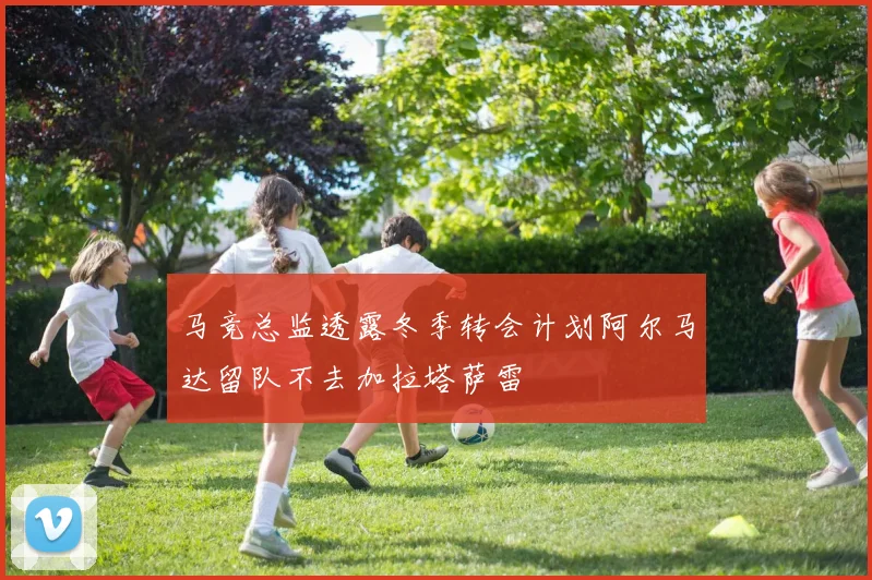 马竞总监透露冬季转会计划阿尔马达留队不去加拉塔萨雷