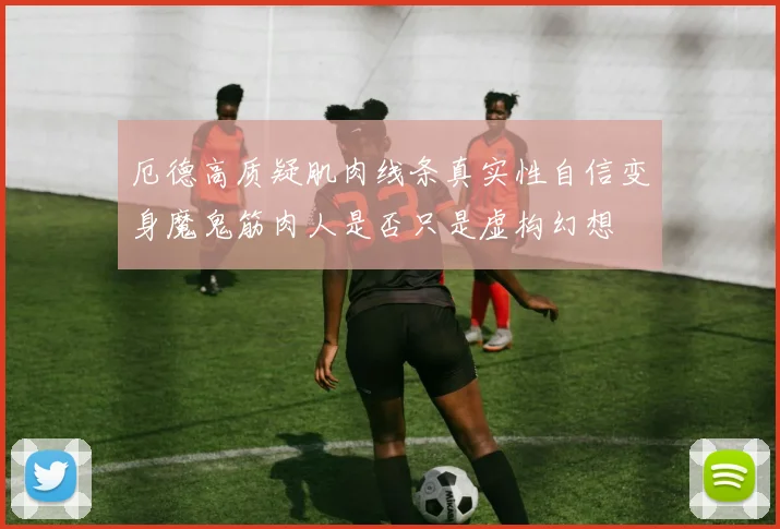 厄德高质疑肌肉线条真实性自信变身魔鬼筋肉人是否只是虚构幻想