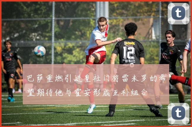 巴萨重燃引进皇社门将雷米罗的希望期待他与霍安形成互补组合