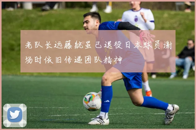 老队长远藤航虽已退役日本球员谢场时依旧传递团队精神