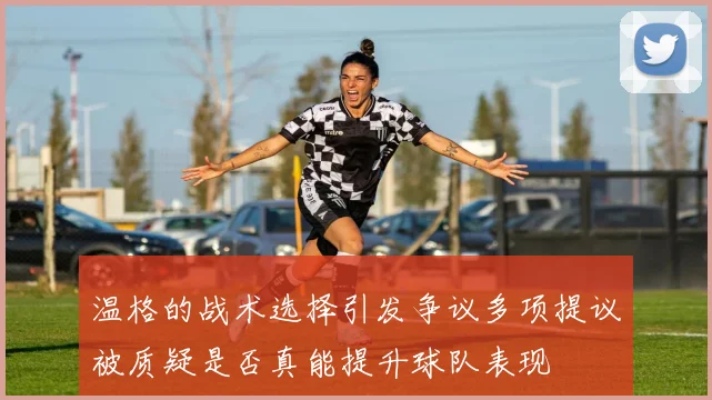 温格的战术选择引发争议多项提议被质疑是否真能提升球队表现