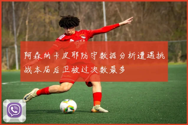 阿森纳卡皮耶防守数据分析遭遇挑战本届后卫被过次数最多