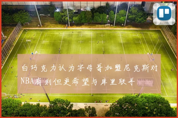 白巧克力认为字母哥加盟尼克斯对NBA有利但更希望与库里联手