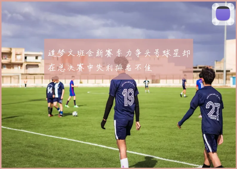 追梦文班会新赛季力争头号球星却在总决赛中失利排名不佳