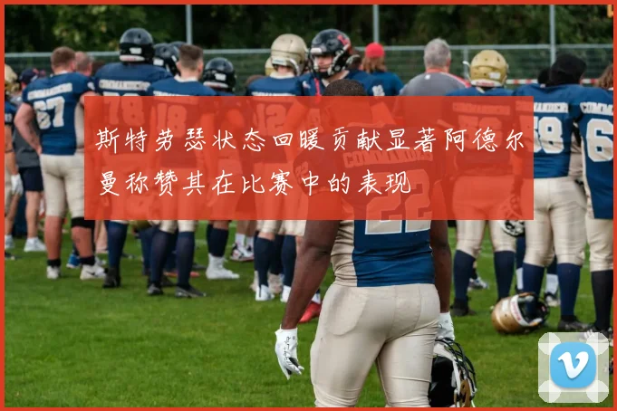 斯特劳瑟状态回暖贡献显著阿德尔曼称赞其在比赛中的表现