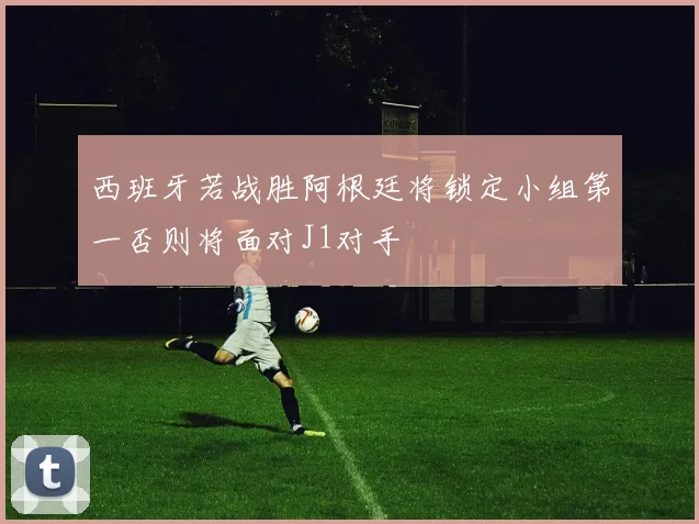 西班牙若战胜阿根廷将锁定小组第一否则将面对J1对手