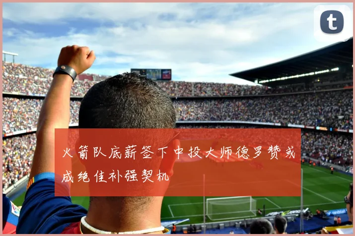 火箭队底薪签下中投大师德罗赞或成绝佳补强契机