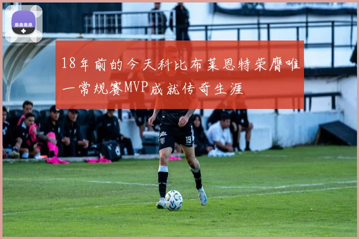 18年前的今天科比布莱恩特荣膺唯一常规赛MVP成就传奇生涯