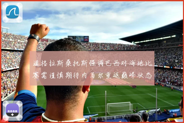 道格拉斯桑托斯强调巴西对海地比赛需谨慎期待内马尔重返巅峰状态