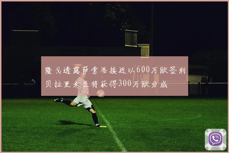 隆戈透露萨索洛接近以600万欧签利贝拉里米兰将获得300万欧分成