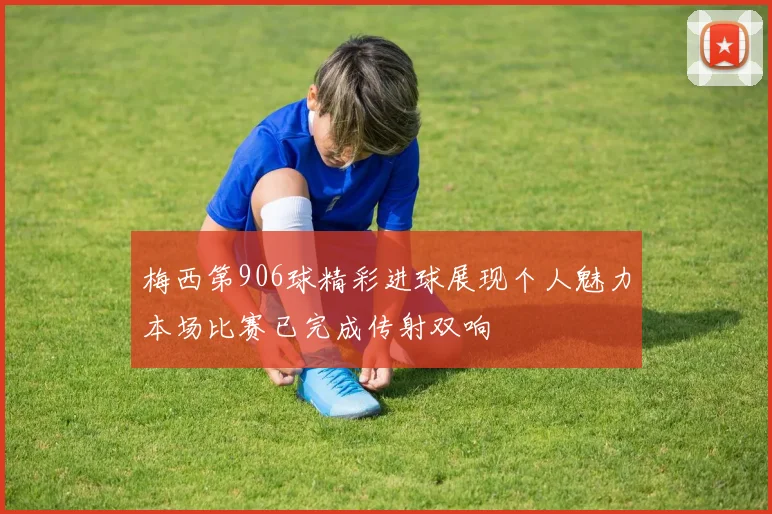 梅西第906球精彩进球展现个人魅力本场比赛已完成传射双响