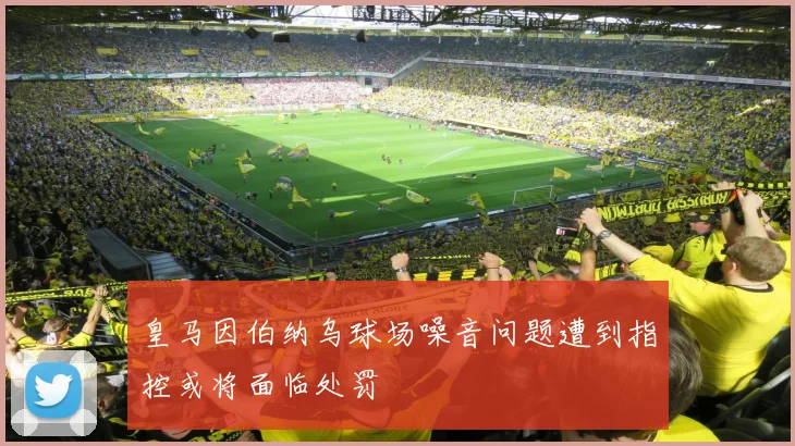 皇马因伯纳乌球场噪音问题遭到指控或将面临处罚